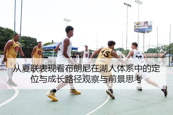 从夏联表现看布朗尼在湖人体系中的定位与成长路径观察与前景思考
