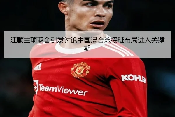 汪顺主项取舍引发讨论中国混合泳接班布局进入关键期